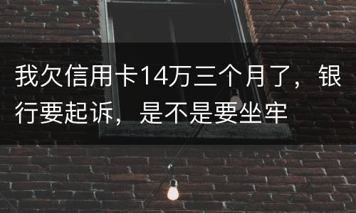 我欠信用卡14万三个月了，银行要起诉，是不是要坐牢