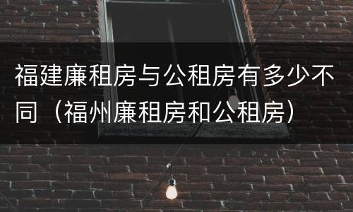 福建廉租房与公租房有多少不同（福州廉租房和公租房）