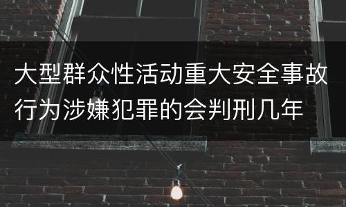 大型群众性活动重大安全事故行为涉嫌犯罪的会判刑几年