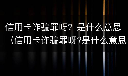 信用卡诈骗罪呀？是什么意思（信用卡诈骗罪呀?是什么意思啊）