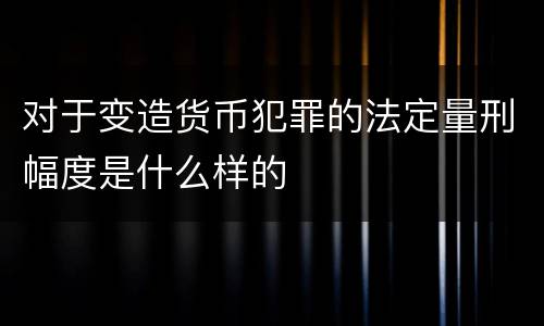 对于变造货币犯罪的法定量刑幅度是什么样的