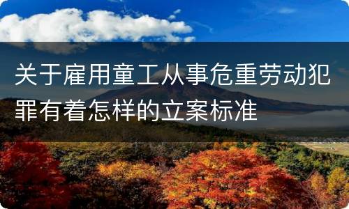 关于雇用童工从事危重劳动犯罪有着怎样的立案标准
