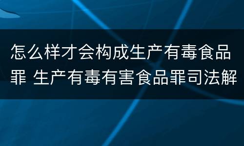 怎么样才会构成生产有毒食品罪 生产有毒有害食品罪司法解释