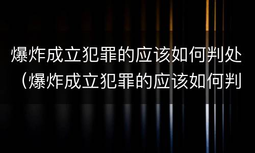 爆炸成立犯罪的应该如何判处（爆炸成立犯罪的应该如何判处罚款）