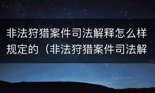 非法狩猎案件司法解释怎么样规定的（非法狩猎案件司法解释怎么样规定的）