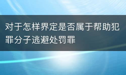 对于怎样界定是否属于帮助犯罪分子逃避处罚罪