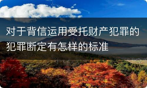 对于背信运用受托财产犯罪的犯罪断定有怎样的标准