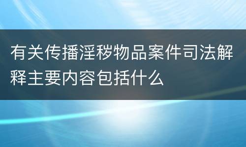 有关传播淫秽物品案件司法解释主要内容包括什么