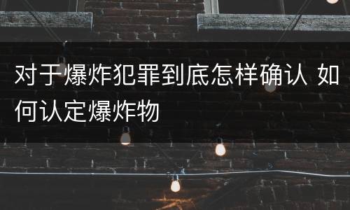 对于爆炸犯罪到底怎样确认 如何认定爆炸物