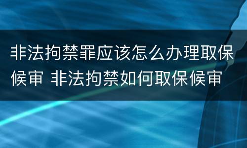 非法拘禁罪应该怎么办理取保候审 非法拘禁如何取保候审