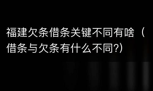 福建欠条借条关键不同有啥（借条与欠条有什么不同?）