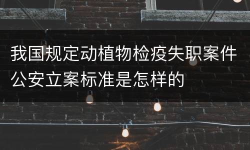 我国规定动植物检疫失职案件公安立案标准是怎样的