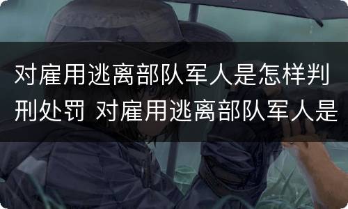 对雇用逃离部队军人是怎样判刑处罚 对雇用逃离部队军人是怎样判刑处罚的