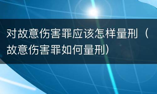 对故意伤害罪应该怎样量刑（故意伤害罪如何量刑）