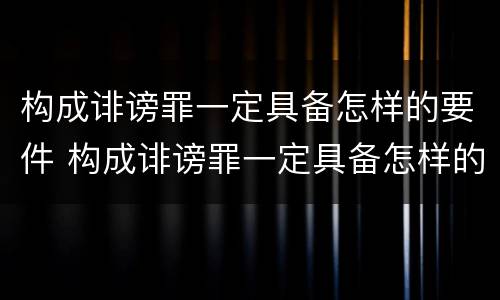 构成诽谤罪一定具备怎样的要件 构成诽谤罪一定具备怎样的要件呢