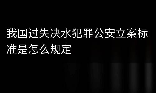 我国过失决水犯罪公安立案标准是怎么规定
