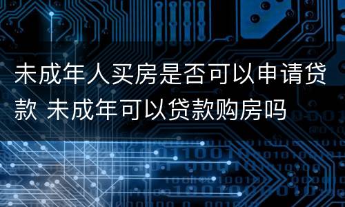 未成年人买房是否可以申请贷款 未成年可以贷款购房吗
