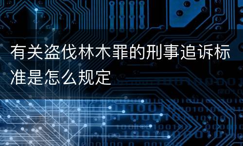 有关盗伐林木罪的刑事追诉标准是怎么规定