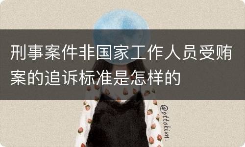 刑事案件非国家工作人员受贿案的追诉标准是怎样的