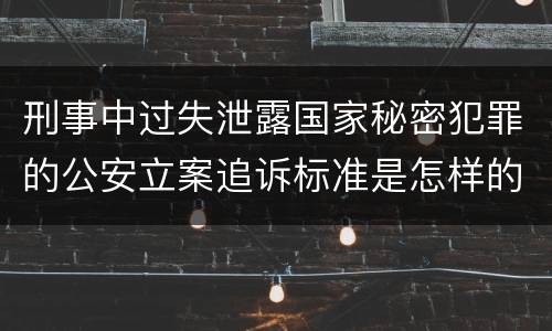刑事中过失泄露国家秘密犯罪的公安立案追诉标准是怎样的