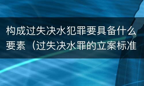 构成过失决水犯罪要具备什么要素（过失决水罪的立案标准）