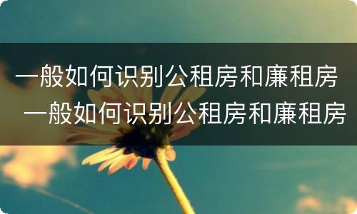 一般如何识别公租房和廉租房 一般如何识别公租房和廉租房的区别