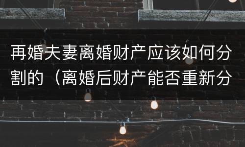再婚夫妻离婚财产应该如何分割的（离婚后财产能否重新分割）