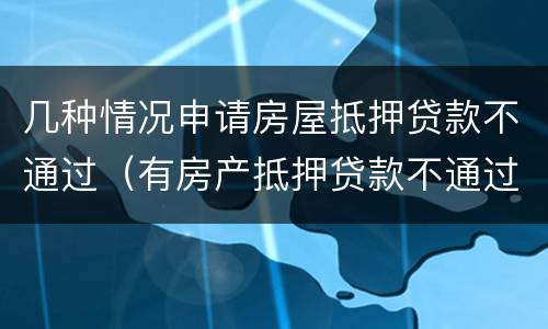 几种情况申请房屋抵押贷款不通过（有房产抵押贷款不通过）