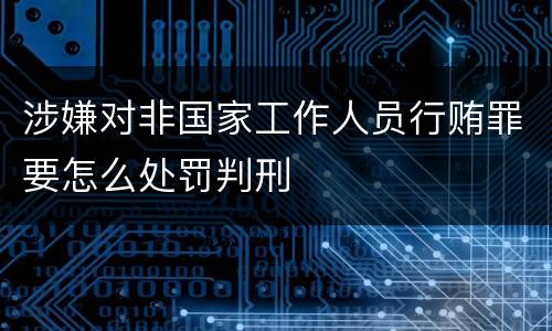 涉嫌对非国家工作人员行贿罪要怎么处罚判刑