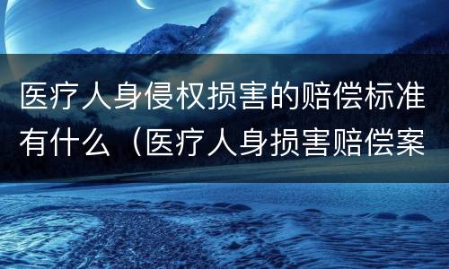 医疗人身侵权损害的赔偿标准有什么（医疗人身损害赔偿案的标准是什么）