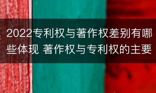 2022专利权与著作权差别有哪些体现 著作权与专利权的主要区别