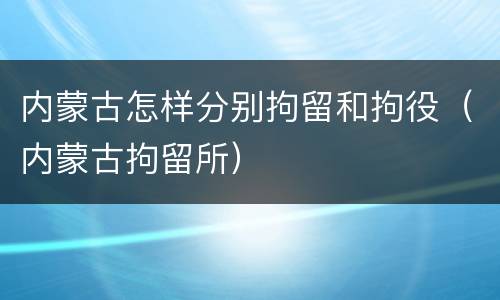 内蒙古怎样分别拘留和拘役（内蒙古拘留所）