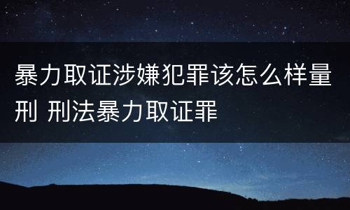 暴力取证涉嫌犯罪该怎么样量刑 刑法暴力取证罪