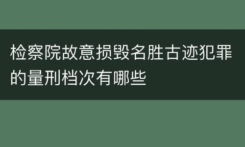 检察院故意损毁名胜古迹犯罪的量刑档次有哪些
