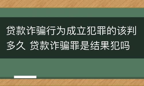 贷款诈骗行为成立犯罪的该判多久 贷款诈骗罪是结果犯吗