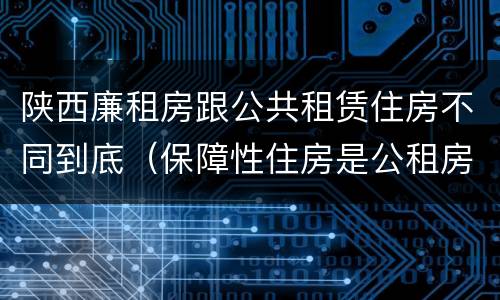 陕西廉租房跟公共租赁住房不同到底（保障性住房是公租房还是廉租房?）