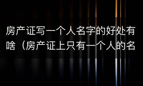 房产证写一个人名字的好处有啥（房产证上只有一个人的名字的好处）