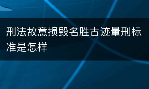 刑法故意损毁名胜古迹量刑标准是怎样