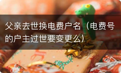 父亲去世换电费户名（电费号的户主过世要变更么）