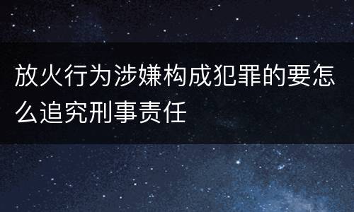 放火行为涉嫌构成犯罪的要怎么追究刑事责任