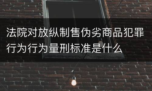 法院对放纵制售伪劣商品犯罪行为行为量刑标准是什么