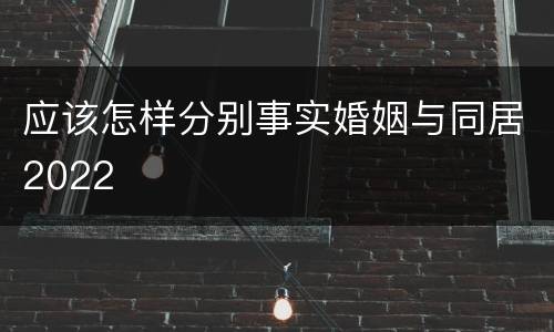应该怎样分别事实婚姻与同居2022