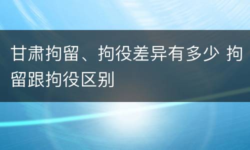 甘肃拘留、拘役差异有多少 拘留跟拘役区别