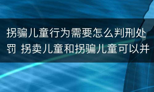 拐骗儿童行为需要怎么判刑处罚 拐卖儿童和拐骗儿童可以并罚吗