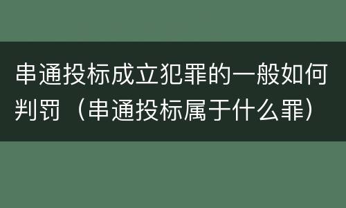 串通投标成立犯罪的一般如何判罚（串通投标属于什么罪）