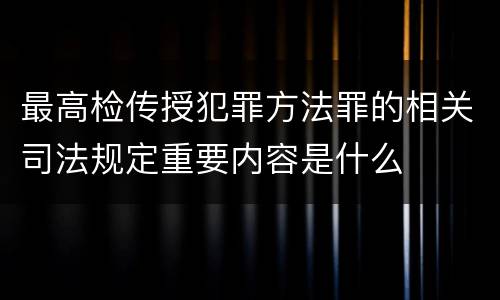 最高检传授犯罪方法罪的相关司法规定重要内容是什么
