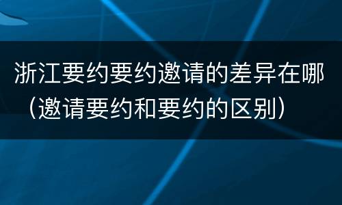 浙江要约要约邀请的差异在哪（邀请要约和要约的区别）