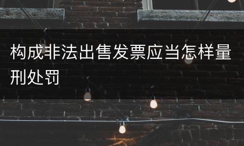 构成非法出售发票应当怎样量刑处罚