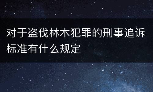 对于盗伐林木犯罪的刑事追诉标准有什么规定