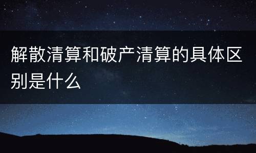 解散清算和破产清算的具体区别是什么